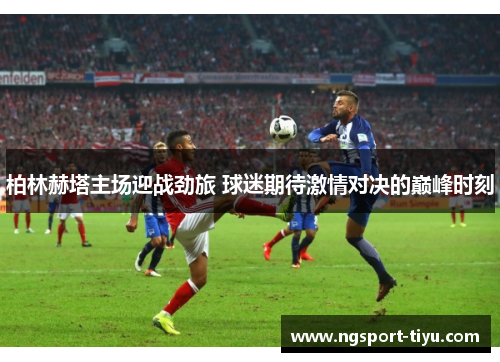 柏林赫塔主场迎战劲旅 球迷期待激情对决的巅峰时刻