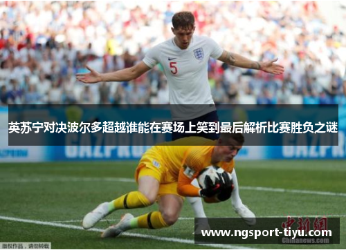 英苏宁对决波尔多超越谁能在赛场上笑到最后解析比赛胜负之谜