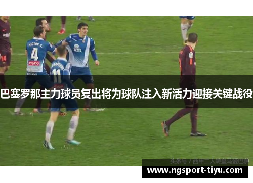 巴塞罗那主力球员复出将为球队注入新活力迎接关键战役