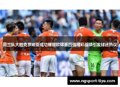 荷兰队大胜克罗地亚成功晋级欧锦赛四强精彩战绩引发球迷热议