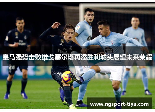 皇马强势击败维戈塞尔塔再添胜利城头展望未来荣耀