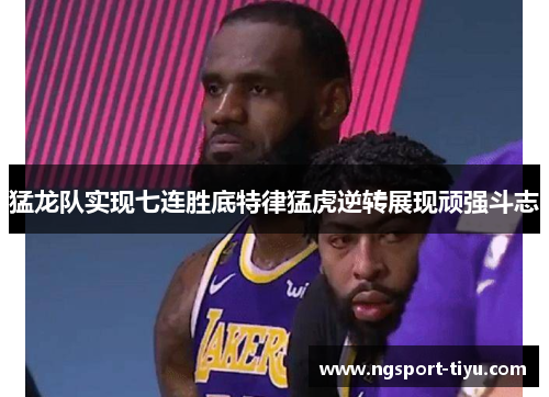 猛龙队实现七连胜底特律猛虎逆转展现顽强斗志