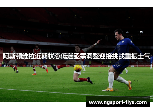 阿斯顿维拉近期状态低迷亟需调整迎接挑战重振士气