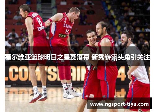 塞尔维亚篮球明日之星赛落幕 新秀崭露头角引关注