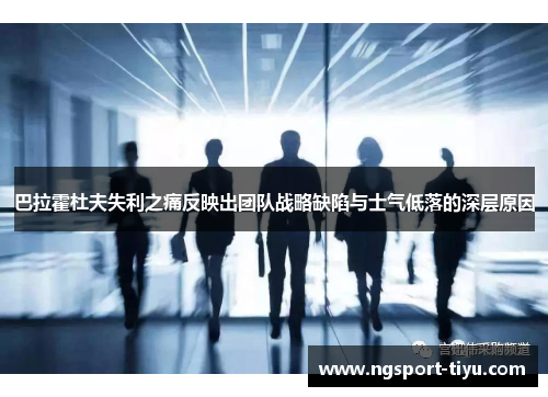 巴拉霍杜夫失利之痛反映出团队战略缺陷与士气低落的深层原因