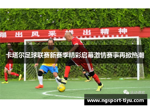 卡塔尔足球联赛新赛季精彩启幕激情赛事再掀热潮