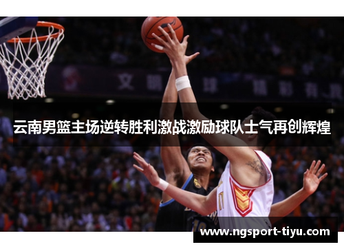 云南男篮主场逆转胜利激战激励球队士气再创辉煌