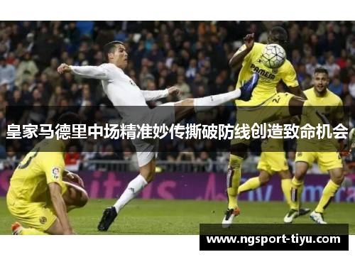 皇家马德里中场精准妙传撕破防线创造致命机会