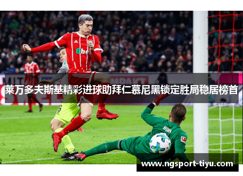 莱万多夫斯基精彩进球助拜仁慕尼黑锁定胜局稳居榜首