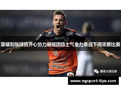 蒙彼利埃球员齐心协力展现团结士气全力备战下周重要比赛