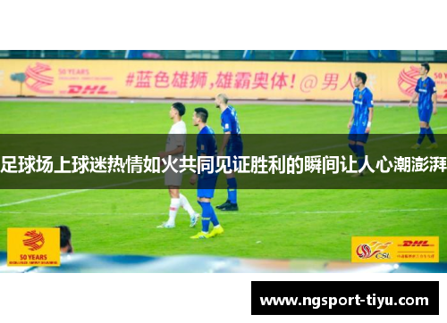 足球场上球迷热情如火共同见证胜利的瞬间让人心潮澎湃
