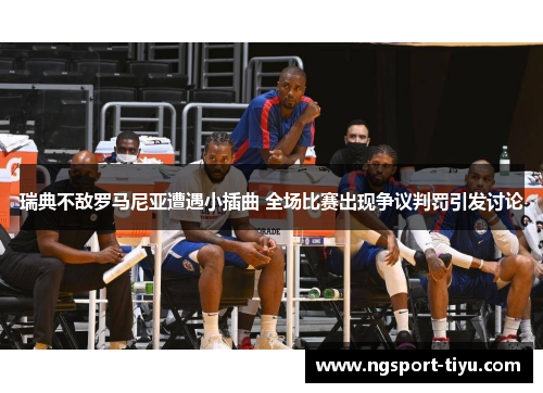 瑞典不敌罗马尼亚遭遇小插曲 全场比赛出现争议判罚引发讨论