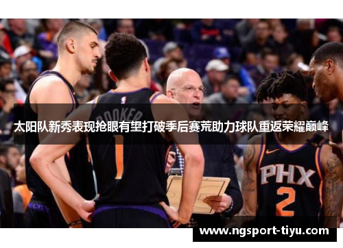 太阳队新秀表现抢眼有望打破季后赛荒助力球队重返荣耀巅峰
