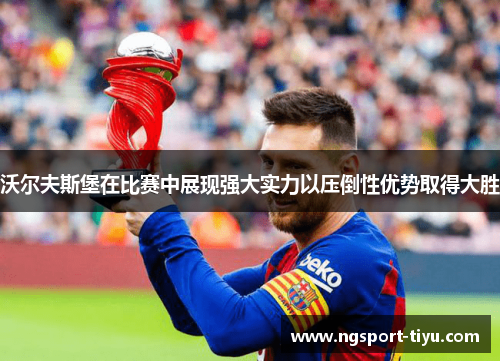 沃尔夫斯堡在比赛中展现强大实力以压倒性优势取得大胜