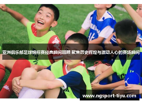 亚洲俱乐部足球锦标赛经典瞬间回顾 聚焦历史辉煌与激动人心的赛场瞬间