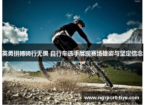 英勇拼搏骑行无畏 自行车选手展现赛场雄姿与坚定信念