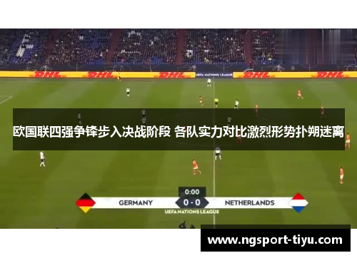 欧国联四强争锋步入决战阶段 各队实力对比激烈形势扑朔迷离