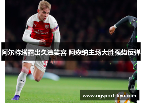 阿尔特塔露出久违笑容 阿森纳主场大胜强势反弹