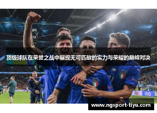 顶级球队在荣誉之战中展现无可匹敌的实力与荣耀的巅峰对决
