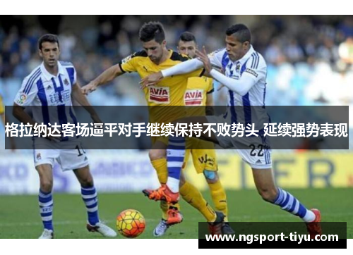 格拉纳达客场逼平对手继续保持不败势头 延续强势表现