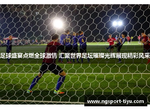 足球盛宴点燃全球激情 汇聚世界足坛璀璨光辉展现精彩风采