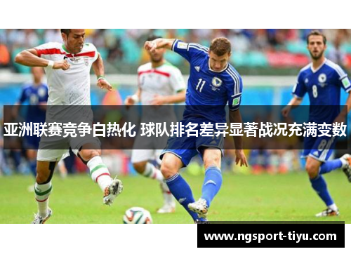 亚洲联赛竞争白热化 球队排名差异显著战况充满变数