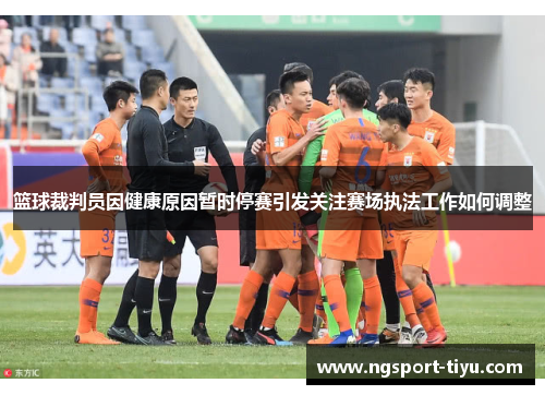 篮球裁判员因健康原因暂时停赛引发关注赛场执法工作如何调整