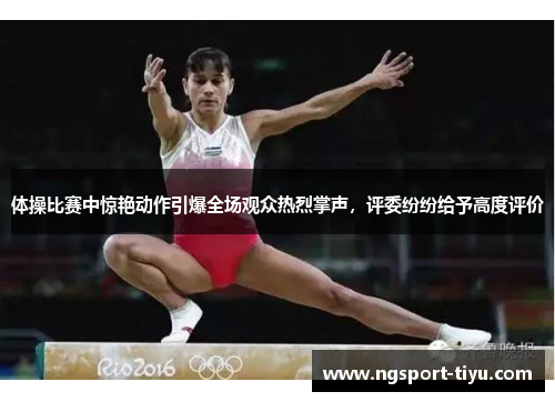 体操比赛中惊艳动作引爆全场观众热烈掌声，评委纷纷给予高度评价