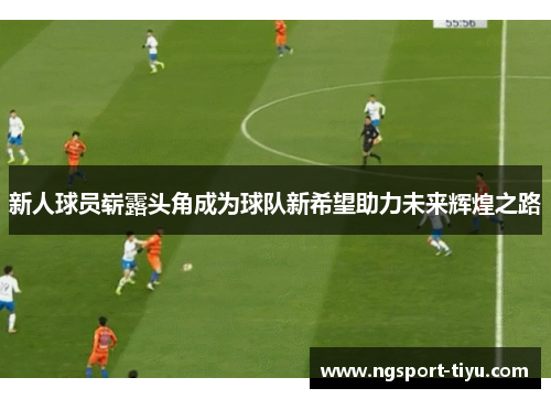 新人球员崭露头角成为球队新希望助力未来辉煌之路