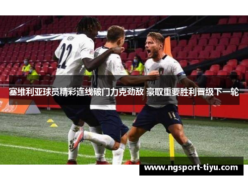 塞维利亚球员精彩连线破门力克劲敌 豪取重要胜利晋级下一轮