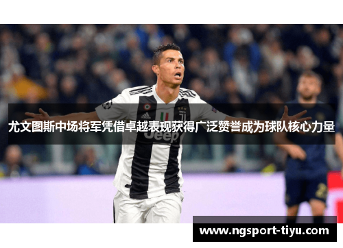 尤文图斯中场将军凭借卓越表现获得广泛赞誉成为球队核心力量